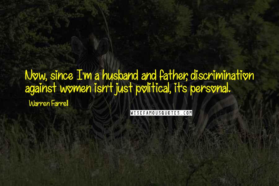 Warren Farrell Quotes: Now, since I'm a husband and father, discrimination against women isn't just political, it's personal.