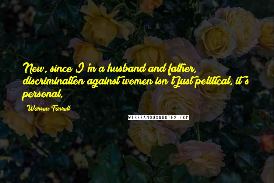 Warren Farrell Quotes: Now, since I'm a husband and father, discrimination against women isn't just political, it's personal.