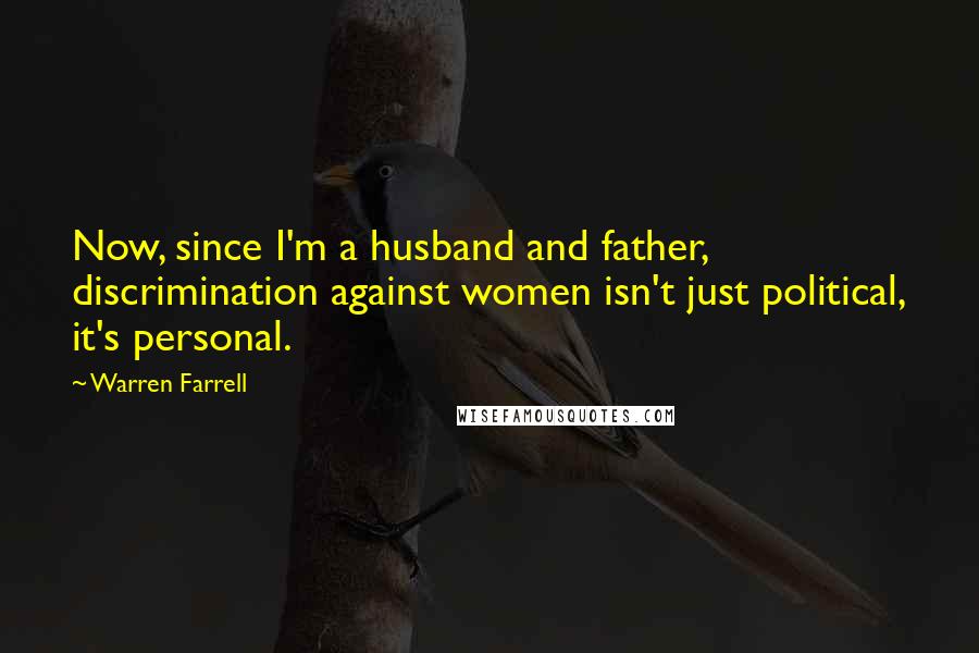 Warren Farrell Quotes: Now, since I'm a husband and father, discrimination against women isn't just political, it's personal.