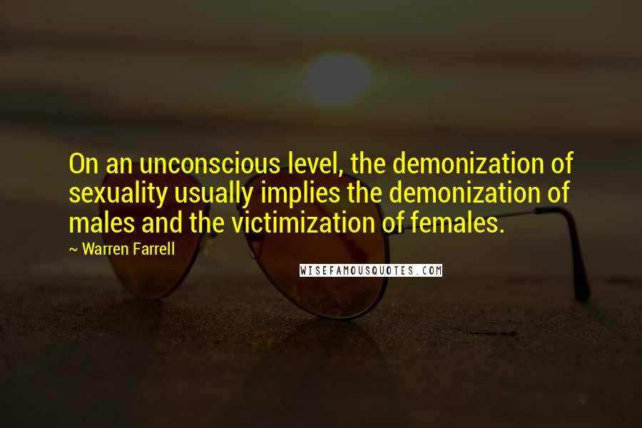 Warren Farrell Quotes: On an unconscious level, the demonization of sexuality usually implies the demonization of males and the victimization of females.
