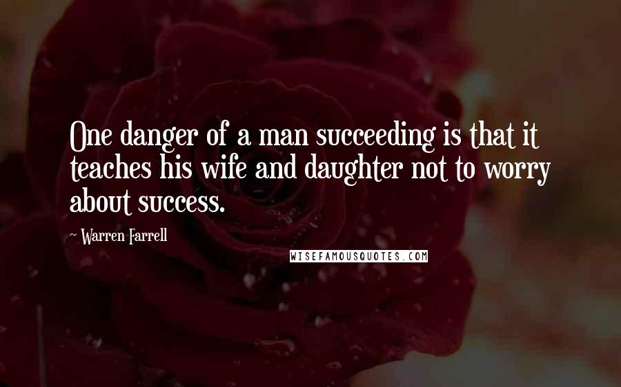 Warren Farrell Quotes: One danger of a man succeeding is that it teaches his wife and daughter not to worry about success.