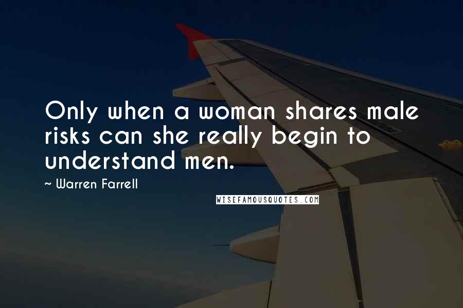 Warren Farrell Quotes: Only when a woman shares male risks can she really begin to understand men.