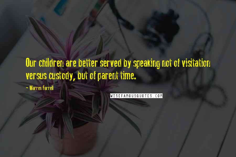 Warren Farrell Quotes: Our children are better served by speaking not of visitation versus custody, but of parent time.