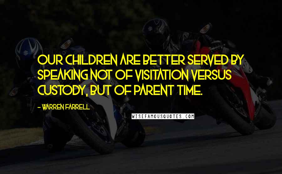 Warren Farrell Quotes: Our children are better served by speaking not of visitation versus custody, but of parent time.