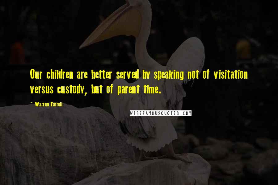 Warren Farrell Quotes: Our children are better served by speaking not of visitation versus custody, but of parent time.