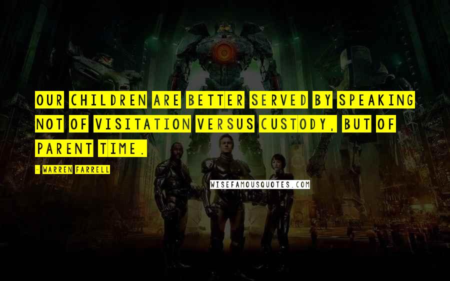 Warren Farrell Quotes: Our children are better served by speaking not of visitation versus custody, but of parent time.