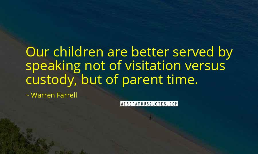 Warren Farrell Quotes: Our children are better served by speaking not of visitation versus custody, but of parent time.