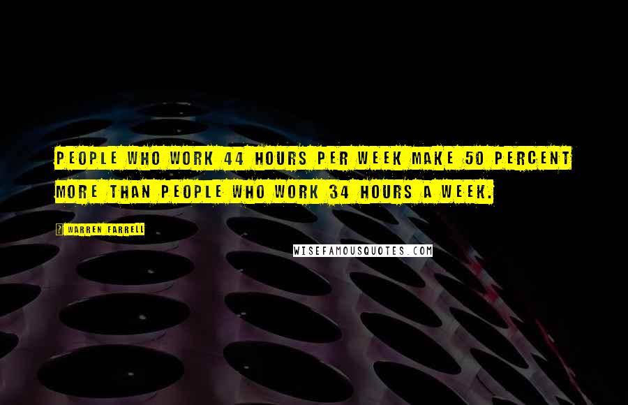 Warren Farrell Quotes: People who work 44 hours per week make 50 percent more than people who work 34 hours a week.