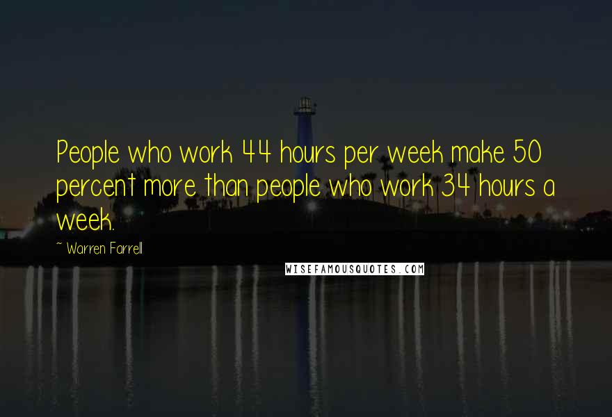 Warren Farrell Quotes: People who work 44 hours per week make 50 percent more than people who work 34 hours a week.