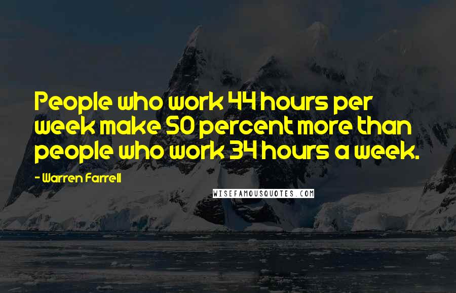 Warren Farrell Quotes: People who work 44 hours per week make 50 percent more than people who work 34 hours a week.