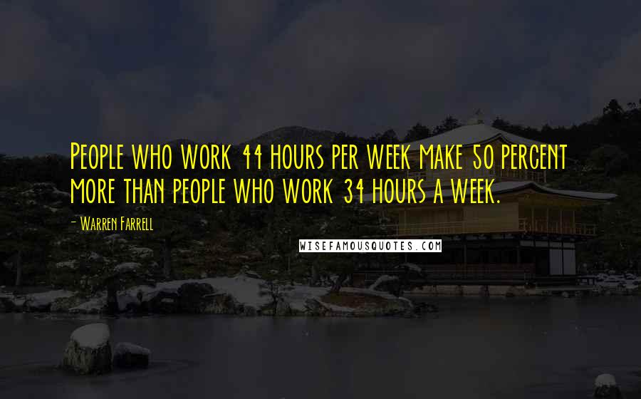 Warren Farrell Quotes: People who work 44 hours per week make 50 percent more than people who work 34 hours a week.