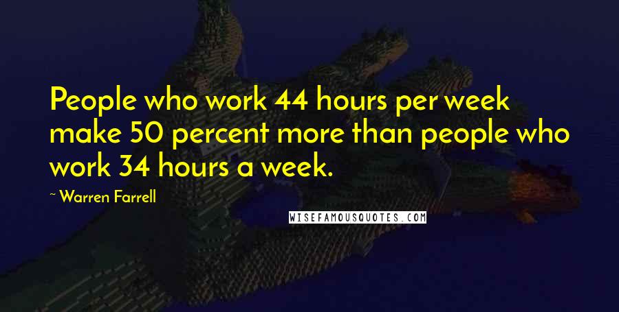 Warren Farrell Quotes: People who work 44 hours per week make 50 percent more than people who work 34 hours a week.