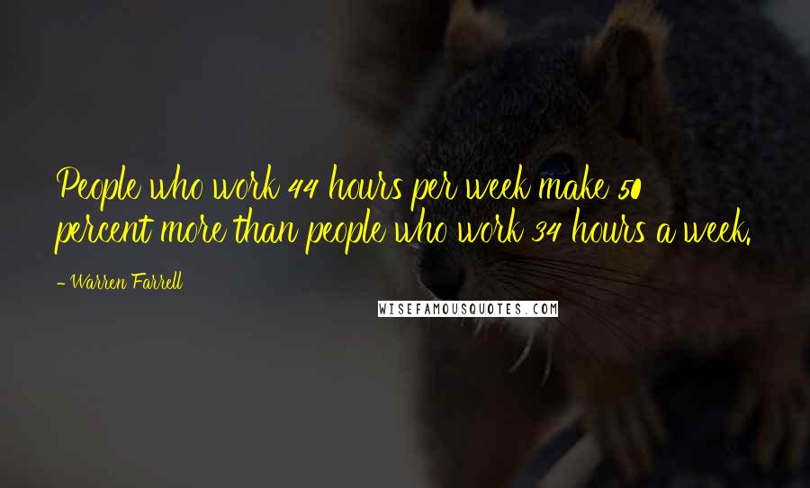 Warren Farrell Quotes: People who work 44 hours per week make 50 percent more than people who work 34 hours a week.