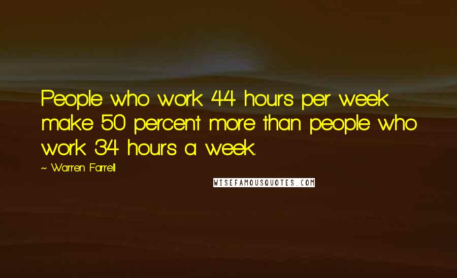 Warren Farrell Quotes: People who work 44 hours per week make 50 percent more than people who work 34 hours a week.