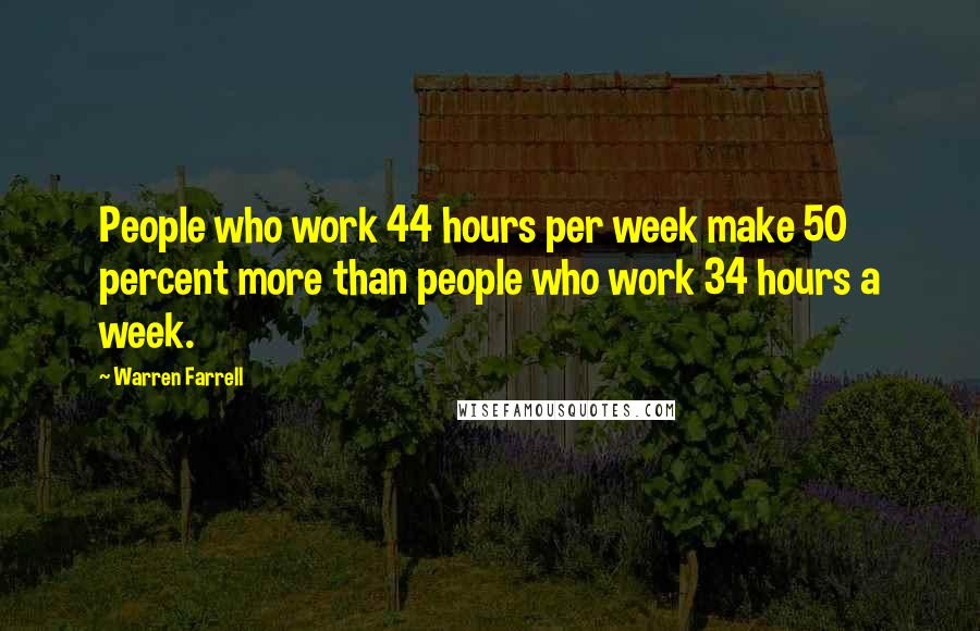 Warren Farrell Quotes: People who work 44 hours per week make 50 percent more than people who work 34 hours a week.