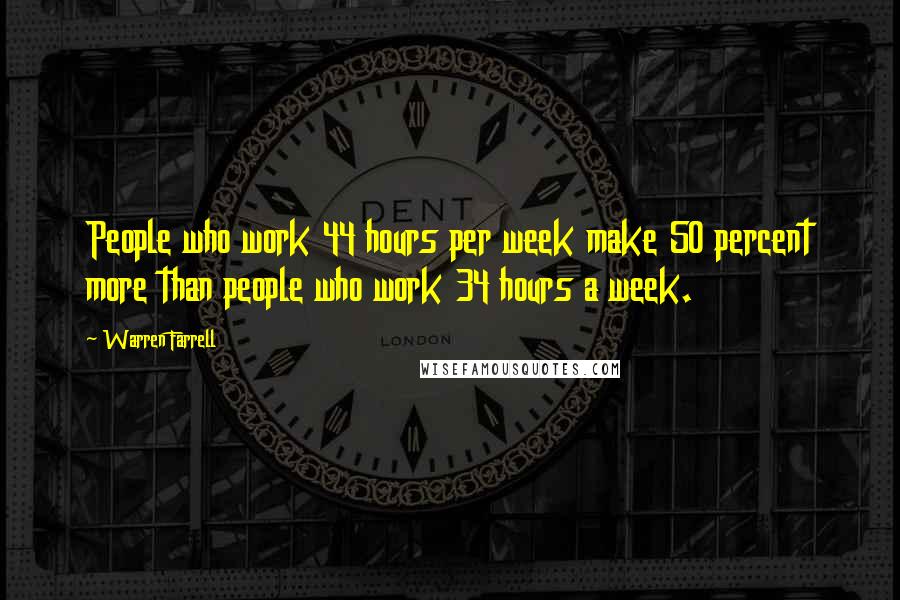 Warren Farrell Quotes: People who work 44 hours per week make 50 percent more than people who work 34 hours a week.