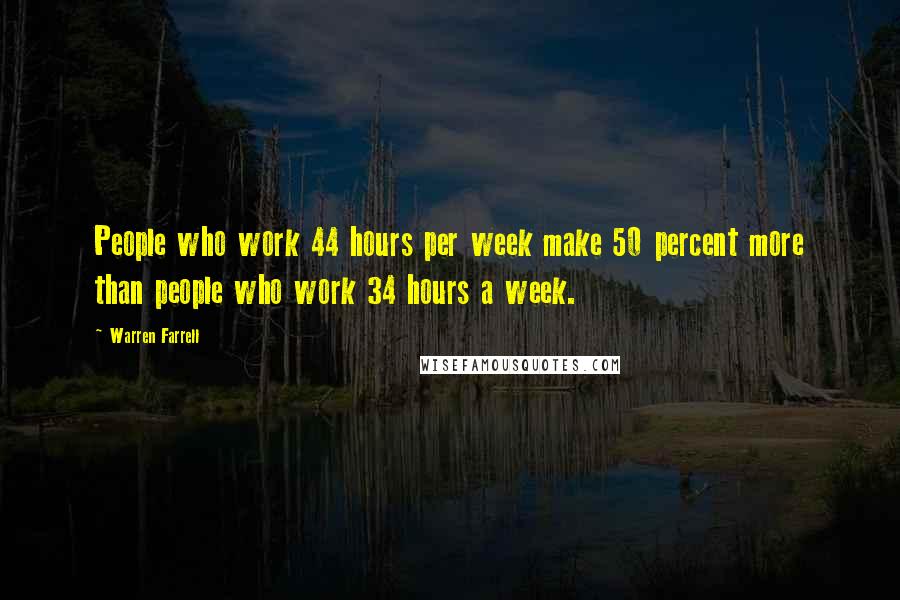 Warren Farrell Quotes: People who work 44 hours per week make 50 percent more than people who work 34 hours a week.