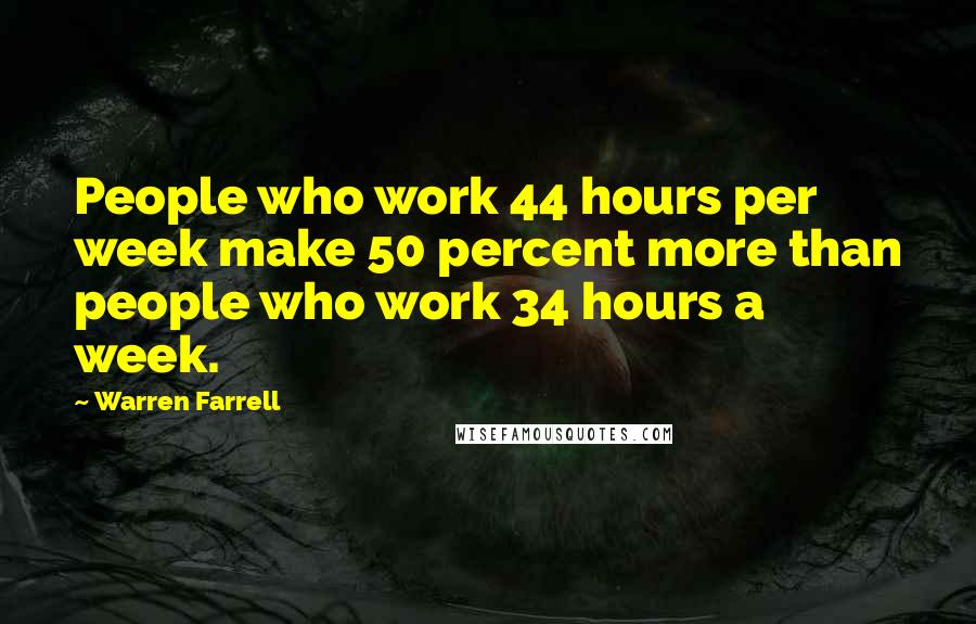 Warren Farrell Quotes: People who work 44 hours per week make 50 percent more than people who work 34 hours a week.