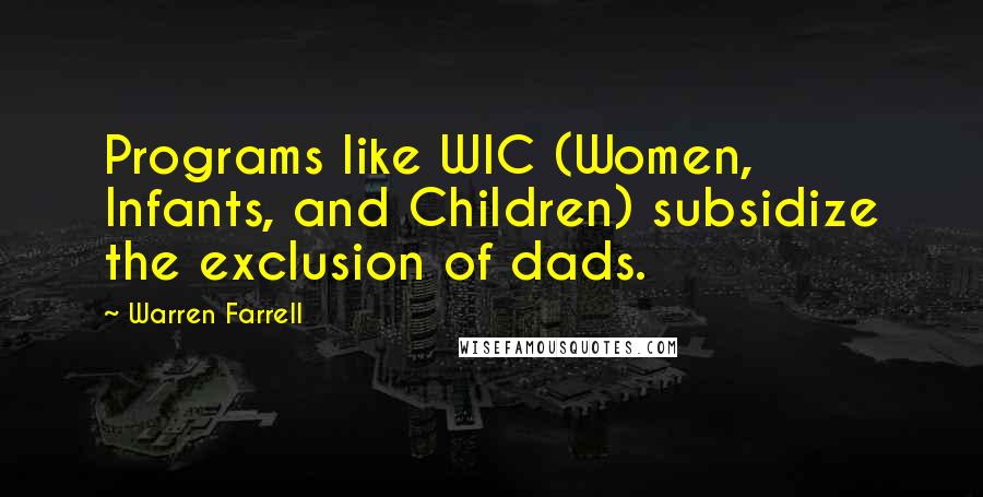 Warren Farrell Quotes: Programs like WIC (Women, Infants, and Children) subsidize the exclusion of dads.