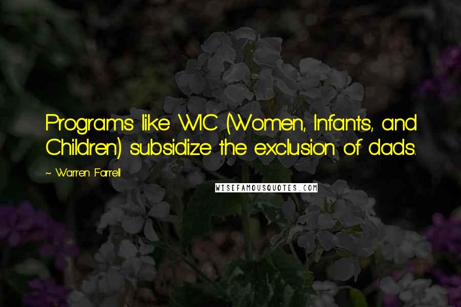 Warren Farrell Quotes: Programs like WIC (Women, Infants, and Children) subsidize the exclusion of dads.