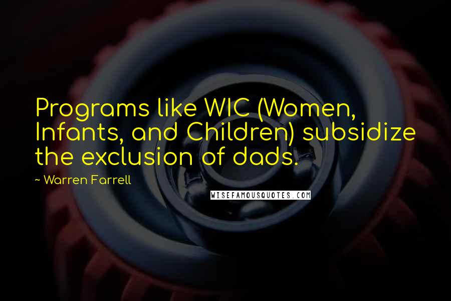 Warren Farrell Quotes: Programs like WIC (Women, Infants, and Children) subsidize the exclusion of dads.