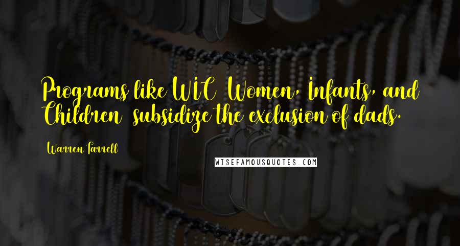 Warren Farrell Quotes: Programs like WIC (Women, Infants, and Children) subsidize the exclusion of dads.