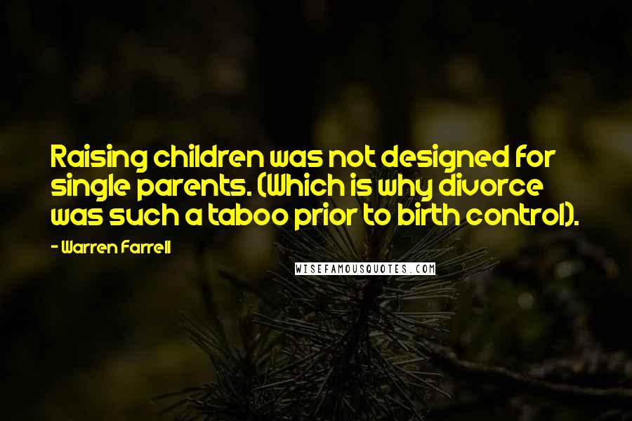 Warren Farrell Quotes: Raising children was not designed for single parents. (Which is why divorce was such a taboo prior to birth control).