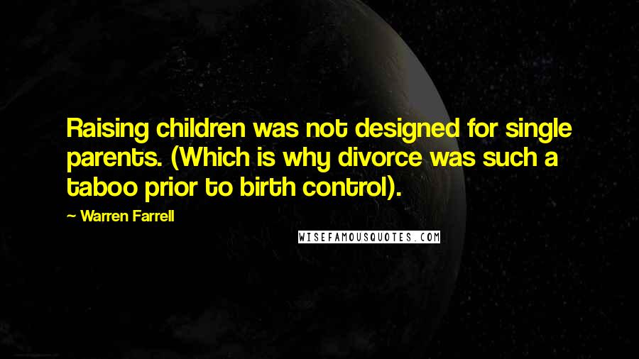 Warren Farrell Quotes: Raising children was not designed for single parents. (Which is why divorce was such a taboo prior to birth control).