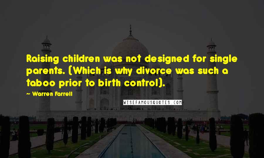 Warren Farrell Quotes: Raising children was not designed for single parents. (Which is why divorce was such a taboo prior to birth control).
