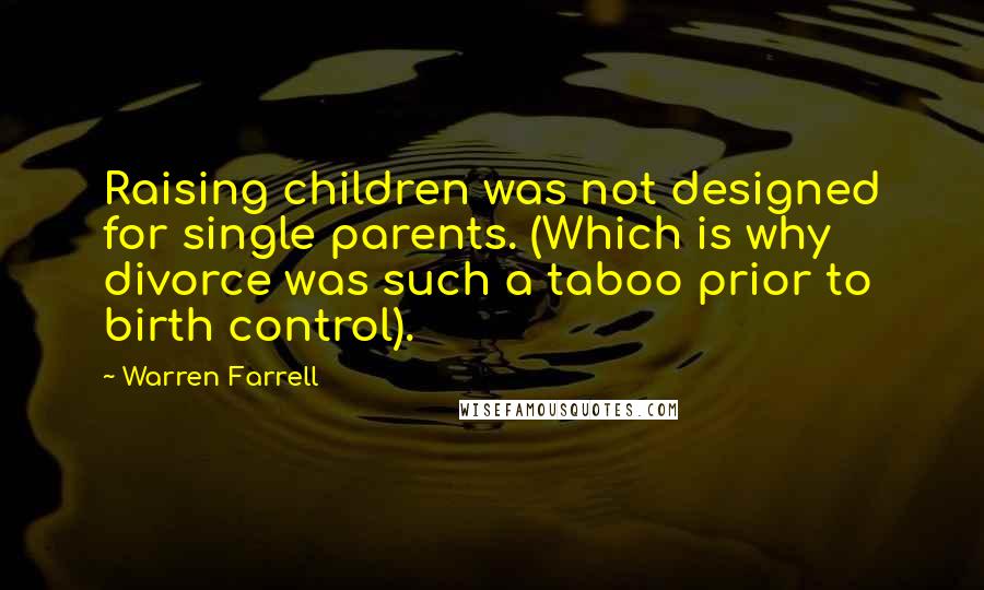 Warren Farrell Quotes: Raising children was not designed for single parents. (Which is why divorce was such a taboo prior to birth control).