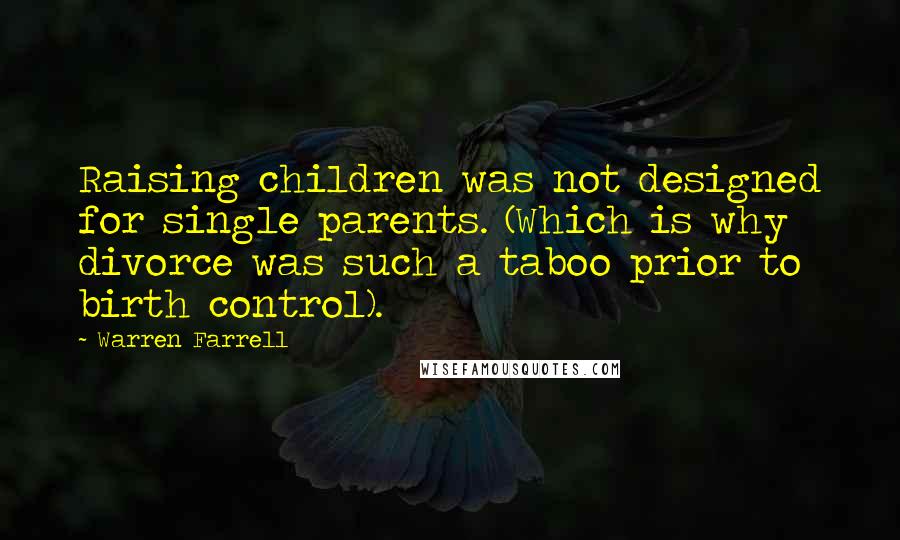 Warren Farrell Quotes: Raising children was not designed for single parents. (Which is why divorce was such a taboo prior to birth control).
