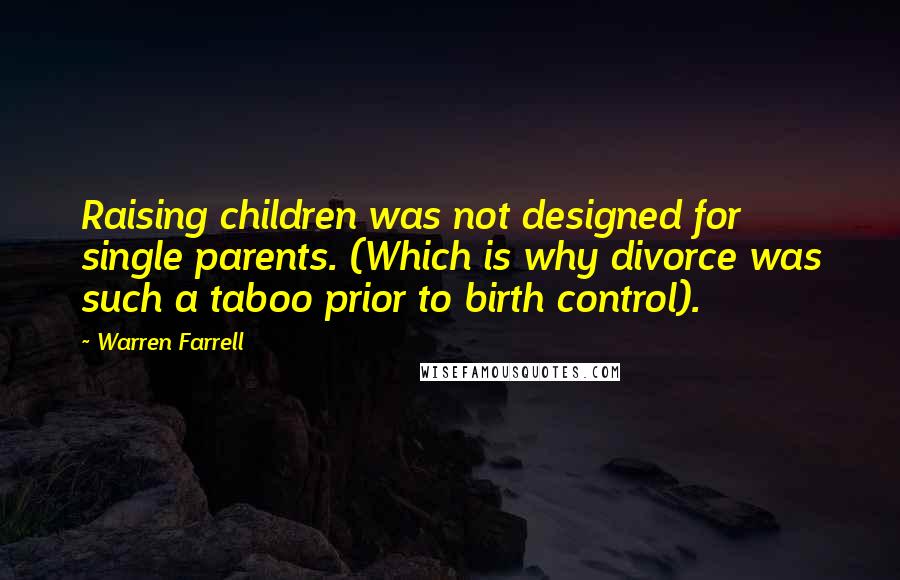 Warren Farrell Quotes: Raising children was not designed for single parents. (Which is why divorce was such a taboo prior to birth control).