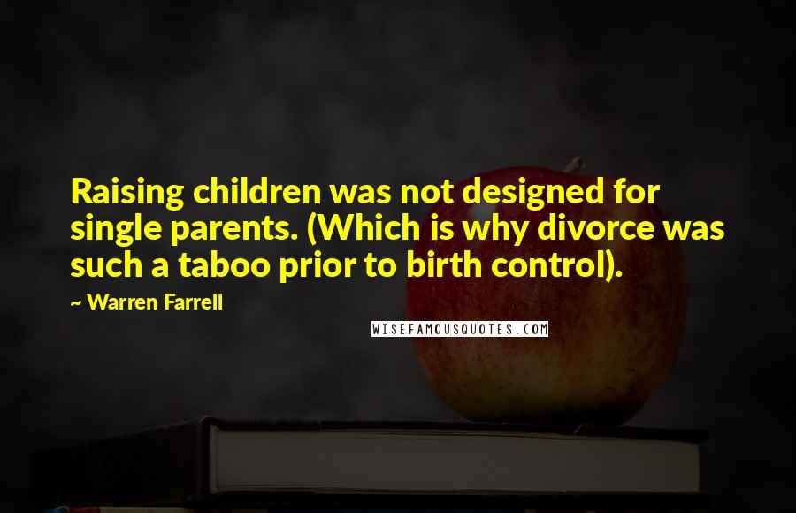 Warren Farrell Quotes: Raising children was not designed for single parents. (Which is why divorce was such a taboo prior to birth control).