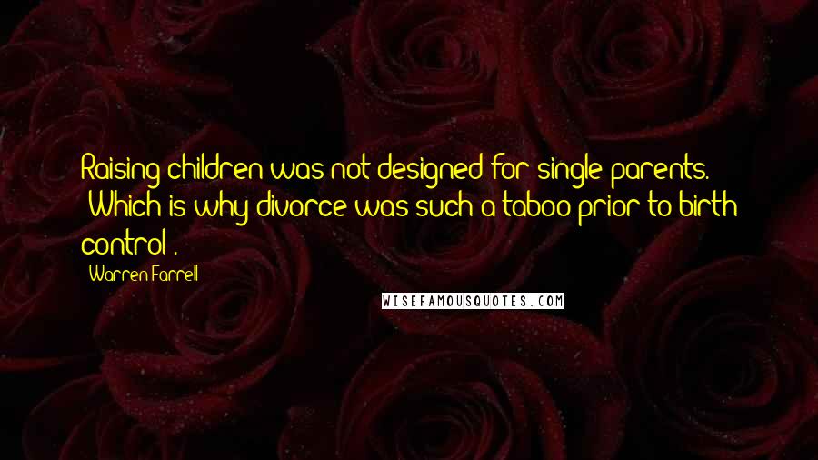 Warren Farrell Quotes: Raising children was not designed for single parents. (Which is why divorce was such a taboo prior to birth control).