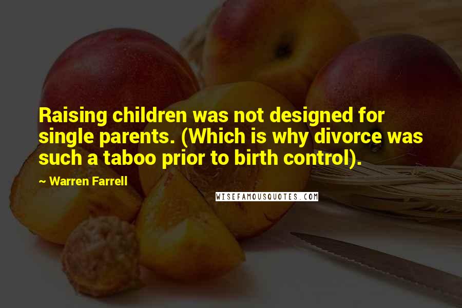 Warren Farrell Quotes: Raising children was not designed for single parents. (Which is why divorce was such a taboo prior to birth control).