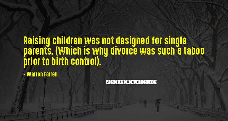 Warren Farrell Quotes: Raising children was not designed for single parents. (Which is why divorce was such a taboo prior to birth control).