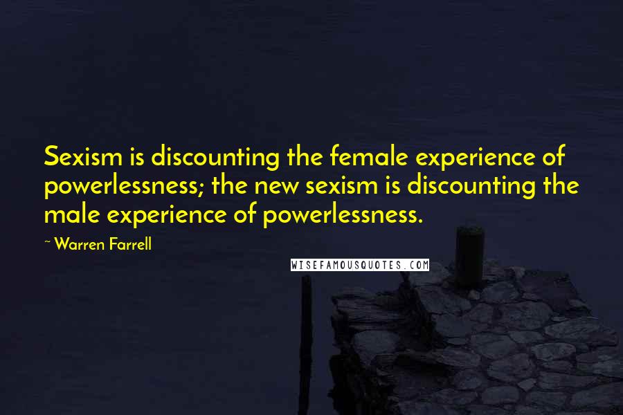 Warren Farrell Quotes: Sexism is discounting the female experience of powerlessness; the new sexism is discounting the male experience of powerlessness.