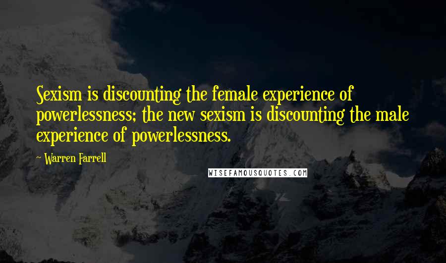 Warren Farrell Quotes: Sexism is discounting the female experience of powerlessness; the new sexism is discounting the male experience of powerlessness.