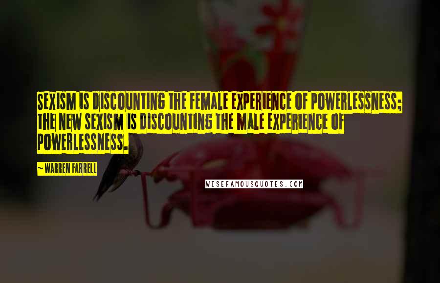 Warren Farrell Quotes: Sexism is discounting the female experience of powerlessness; the new sexism is discounting the male experience of powerlessness.