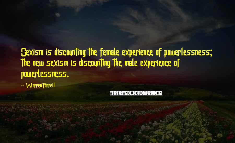 Warren Farrell Quotes: Sexism is discounting the female experience of powerlessness; the new sexism is discounting the male experience of powerlessness.