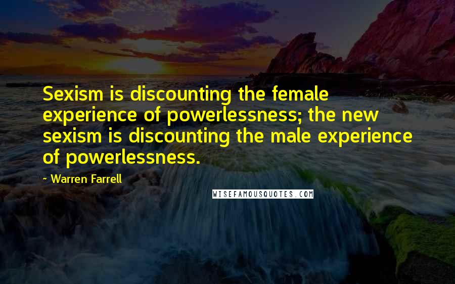 Warren Farrell Quotes: Sexism is discounting the female experience of powerlessness; the new sexism is discounting the male experience of powerlessness.