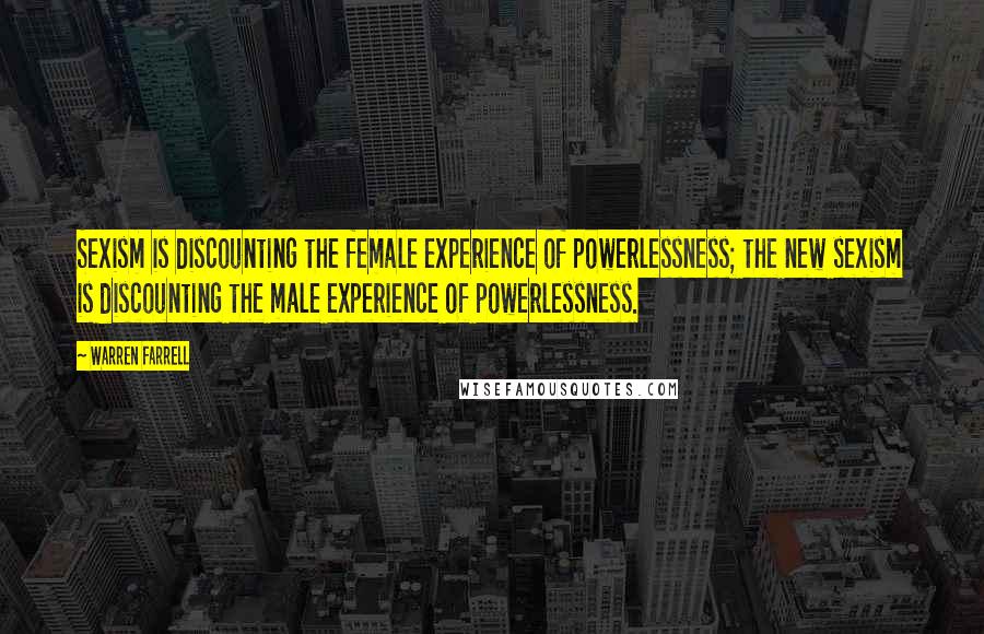 Warren Farrell Quotes: Sexism is discounting the female experience of powerlessness; the new sexism is discounting the male experience of powerlessness.