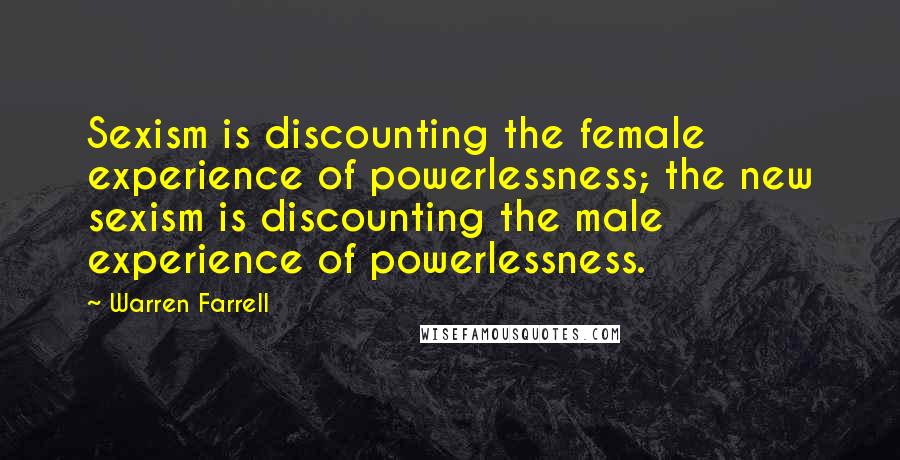 Warren Farrell Quotes: Sexism is discounting the female experience of powerlessness; the new sexism is discounting the male experience of powerlessness.