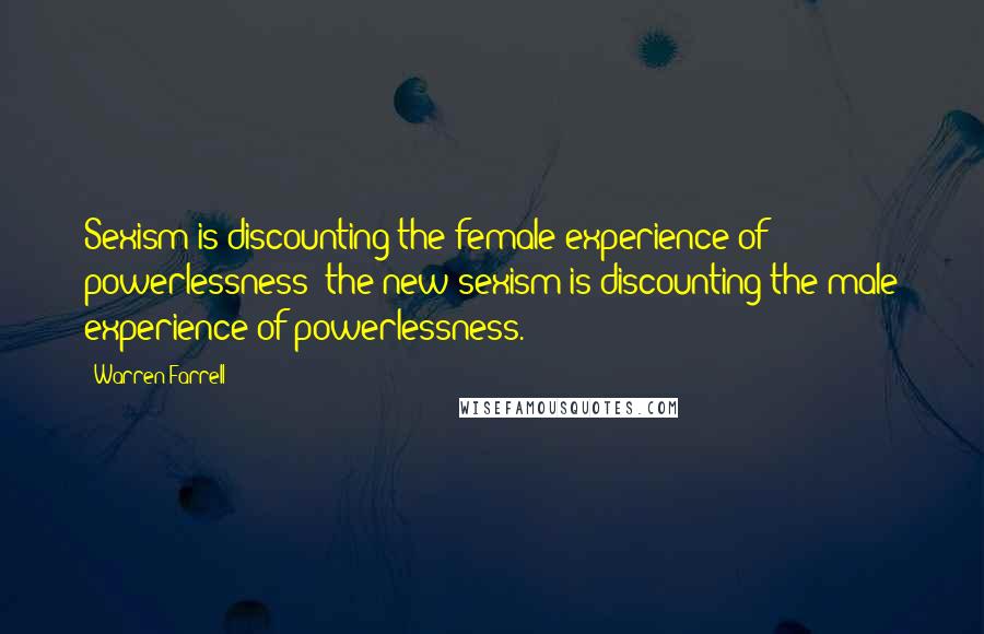 Warren Farrell Quotes: Sexism is discounting the female experience of powerlessness; the new sexism is discounting the male experience of powerlessness.