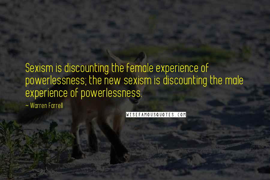Warren Farrell Quotes: Sexism is discounting the female experience of powerlessness; the new sexism is discounting the male experience of powerlessness.