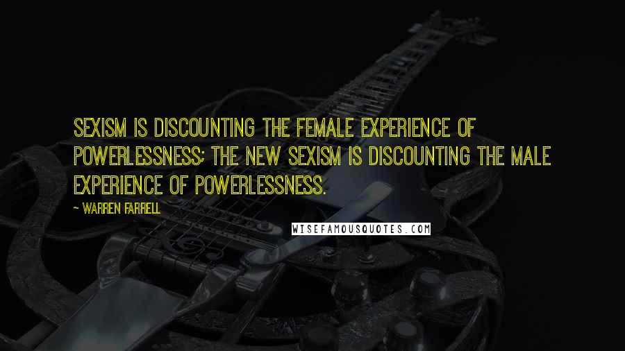 Warren Farrell Quotes: Sexism is discounting the female experience of powerlessness; the new sexism is discounting the male experience of powerlessness.