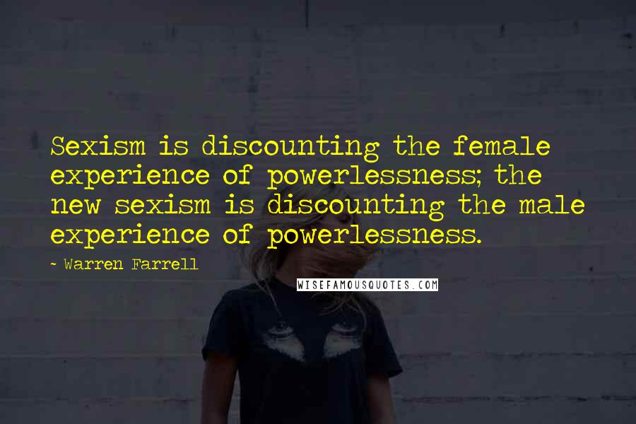 Warren Farrell Quotes: Sexism is discounting the female experience of powerlessness; the new sexism is discounting the male experience of powerlessness.