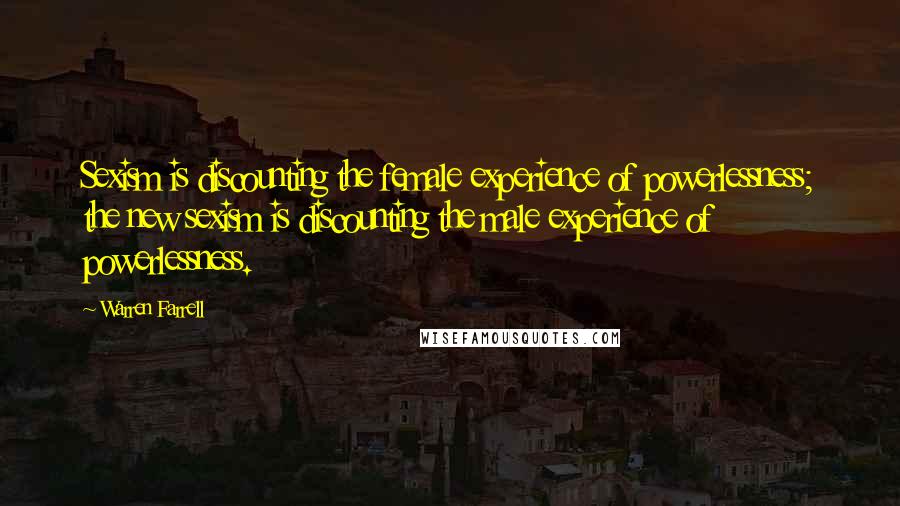 Warren Farrell Quotes: Sexism is discounting the female experience of powerlessness; the new sexism is discounting the male experience of powerlessness.