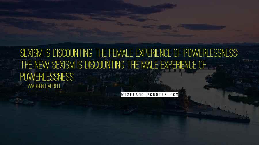 Warren Farrell Quotes: Sexism is discounting the female experience of powerlessness; the new sexism is discounting the male experience of powerlessness.