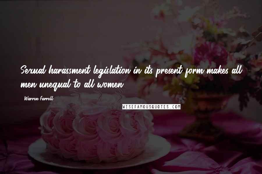 Warren Farrell Quotes: Sexual harassment legislation in its present form makes all men unequal to all women.